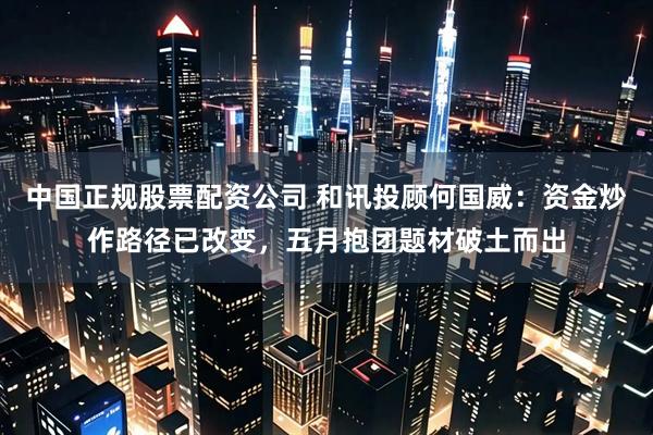 中国正规股票配资公司 和讯投顾何国威：资金炒作路径已改变，五月抱团题材破土而出