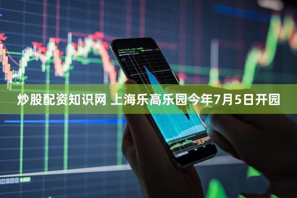 炒股配资知识网 上海乐高乐园今年7月5日开园