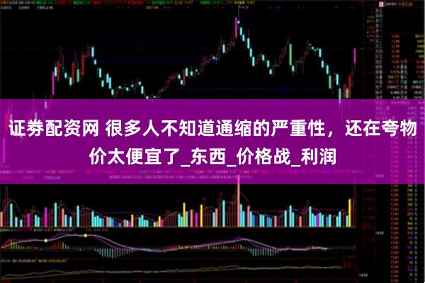 证劵配资网 很多人不知道通缩的严重性，还在夸物价太便宜了_东西_价格战_利润