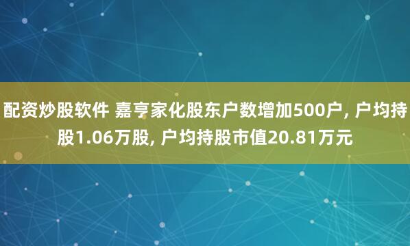 配资炒股软件 嘉亨家化股东户数增加500户, 户均持股1.06万股, 户均持股市值20.81万元