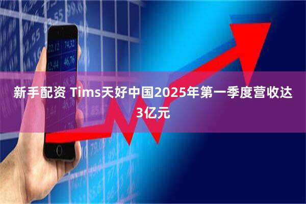 新手配资 Tims天好中国2025年第一季度营收达3亿元