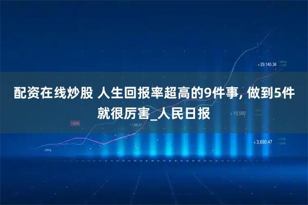 配资在线炒股 人生回报率超高的9件事, 做到5件就很厉害_人民日报