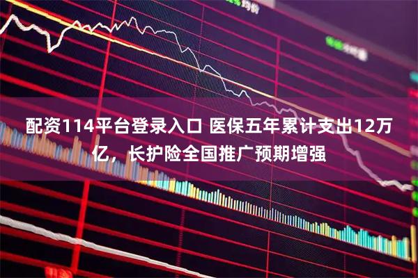 配资114平台登录入口 医保五年累计支出12万亿，长护险全国推广预期增强