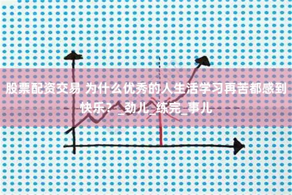 股票配资交易 为什么优秀的人生活学习再苦都感到快乐？_劲儿_练完_事儿