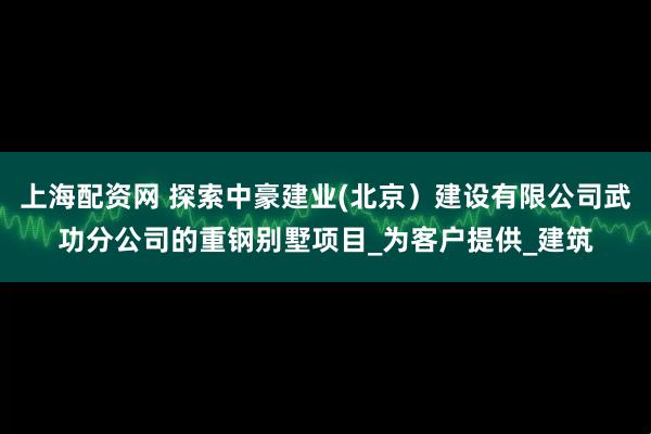 上海配资网 探索中豪建业(北京）建设有限公司武功分公司的重钢别墅项目_为客户提供_建筑