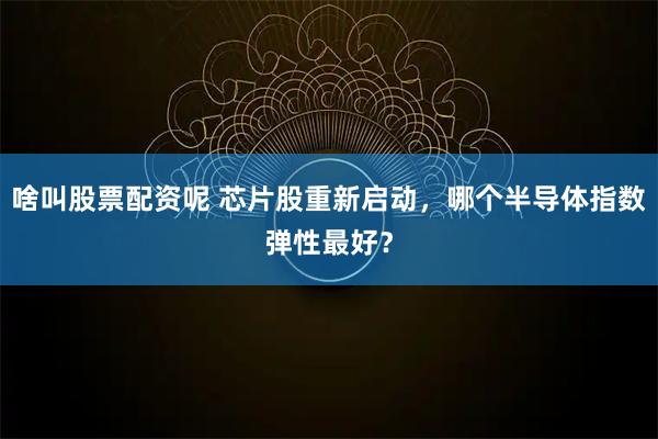 啥叫股票配资呢 芯片股重新启动，哪个半导体指数弹性最好？