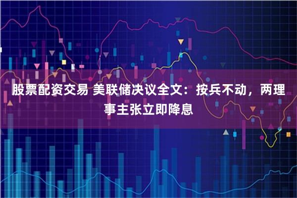 股票配资交易 美联储决议全文：按兵不动，两理事主张立即降息