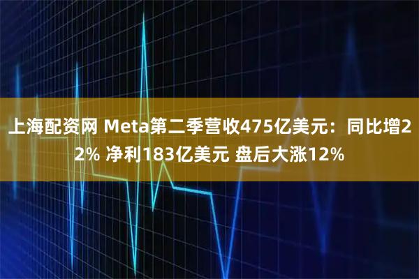 上海配资网 Meta第二季营收475亿美元：同比增22% 净利183亿美元 盘后大涨12%