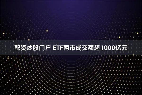 配资炒股门户 ETF两市成交额超1000亿元