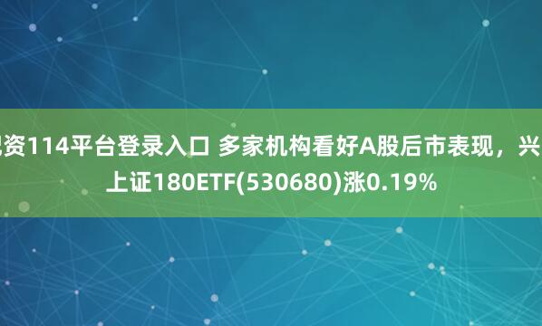 配资114平台登录入口 多家机构看好A股后市表现，兴业上证180ETF(530680)涨0.19%