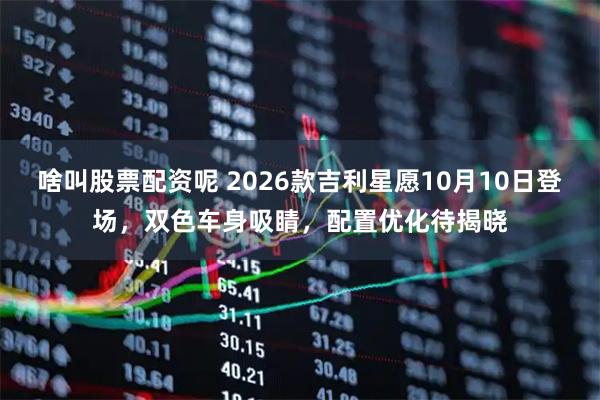 啥叫股票配资呢 2026款吉利星愿10月10日登场，双色车身吸睛，配置优化待揭晓