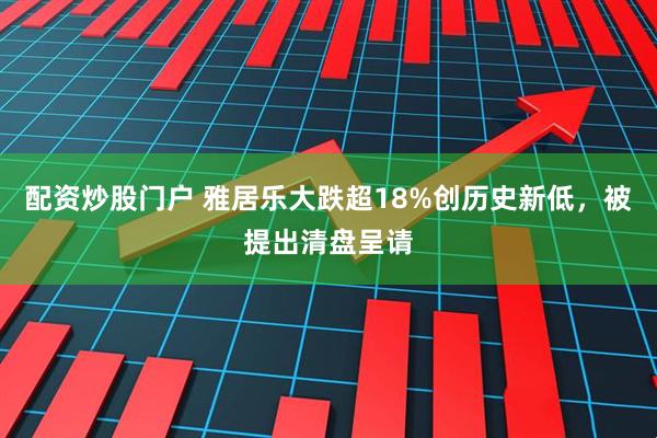 配资炒股门户 雅居乐大跌超18%创历史新低，被提出清盘呈请