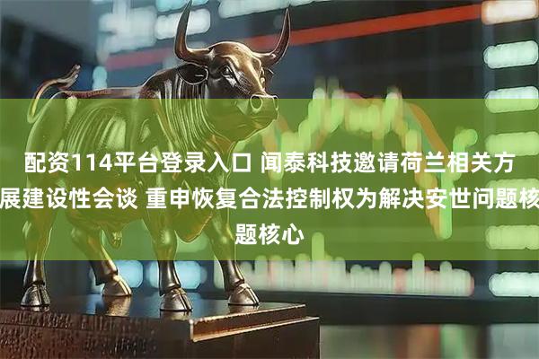 配资114平台登录入口 闻泰科技邀请荷兰相关方开展建设性会谈 重申恢复合法控制权为解决安世问题核心